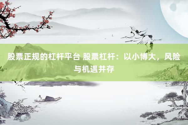 股票正规的杠杆平台 股票杠杆：以小博大，风险与机遇并存