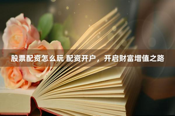 股票配资怎么玩 配资开户，开启财富增值之路
