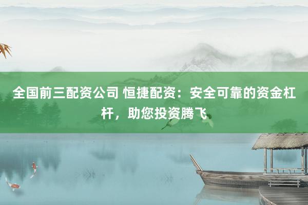 全国前三配资公司 恒捷配资：安全可靠的资金杠杆，助您投资腾飞