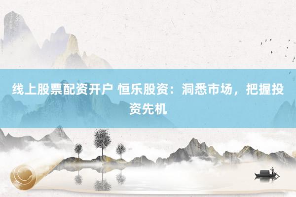 线上股票配资开户 恒乐股资：洞悉市场，把握投资先机