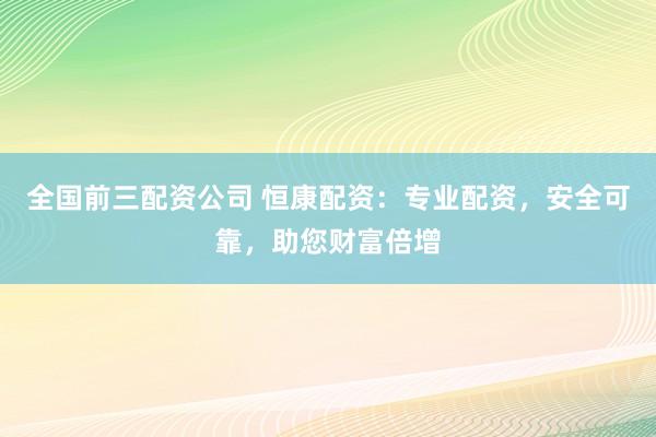 全国前三配资公司 恒康配资：专业配资，安全可靠，助您财富倍增