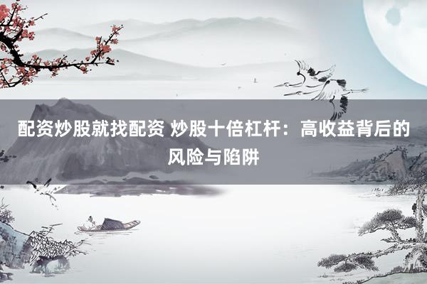 配资炒股就找配资 炒股十倍杠杆：高收益背后的风险与陷阱