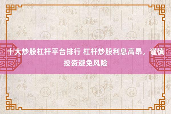 十大炒股杠杆平台排行 杠杆炒股利息高昂，谨慎投资避免风险
