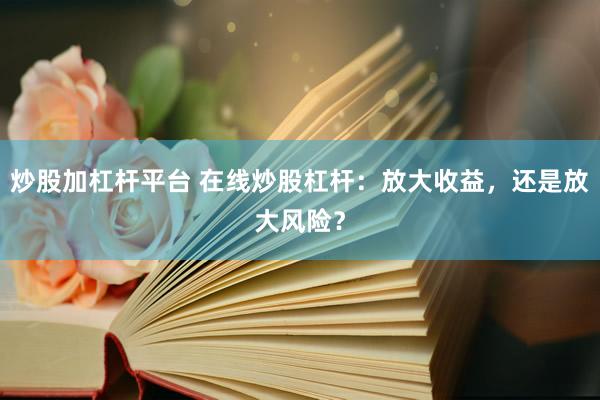 炒股加杠杆平台 在线炒股杠杆：放大收益，还是放大风险？