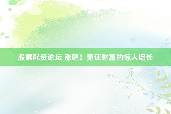 股票配资论坛 涨吧！见证财富的惊人增长