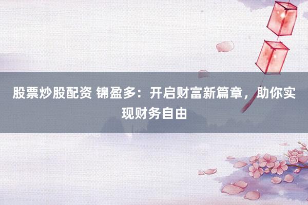 股票炒股配资 锦盈多：开启财富新篇章，助你实现财务自由