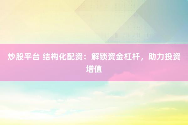 炒股平台 结构化配资：解锁资金杠杆，助力投资增值