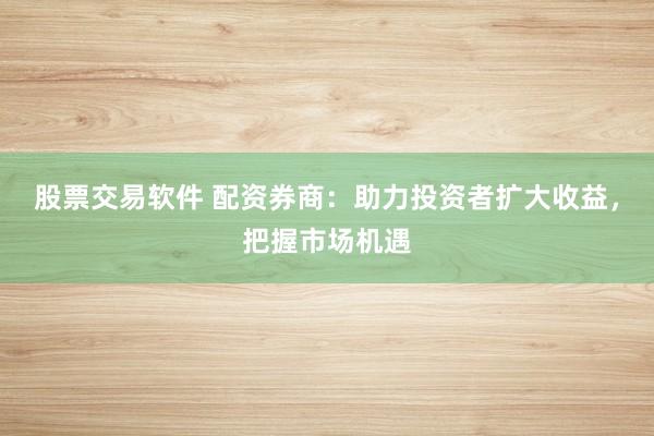 股票交易软件 配资券商：助力投资者扩大收益，把握市场机遇
