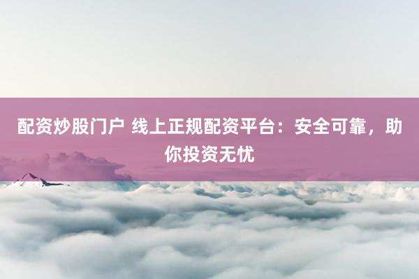 配资炒股门户 线上正规配资平台：安全可靠，助你投资无忧