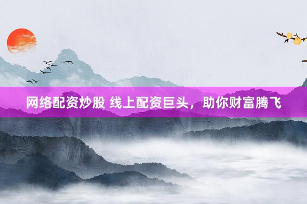 网络配资炒股 线上配资巨头，助你财富腾飞