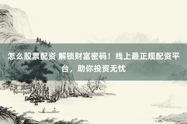 怎么股票配资 解锁财富密码！线上最正规配资平台，助你投资无忧