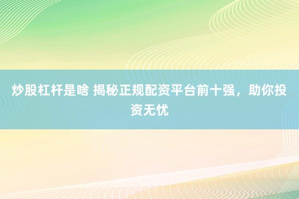 炒股杠杆是啥 揭秘正规配资平台前十强，助你投资无忧