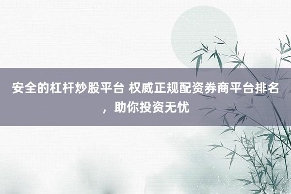 安全的杠杆炒股平台 权威正规配资券商平台排名，助你投资无忧