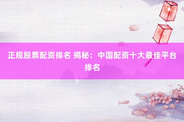 正规股票配资排名 揭秘：中国配资十大最佳平台排名