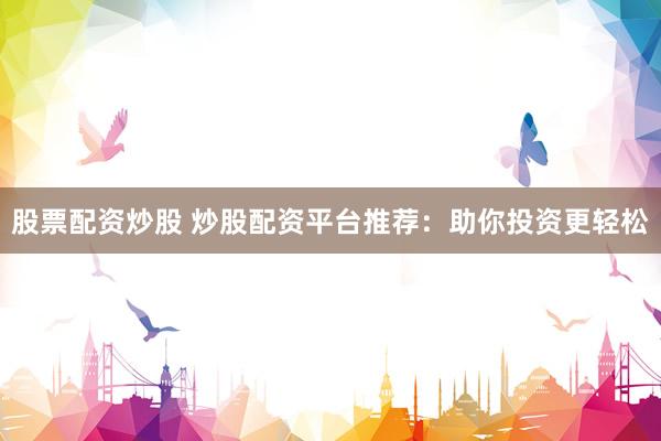 股票配资炒股 炒股配资平台推荐：助你投资更轻松