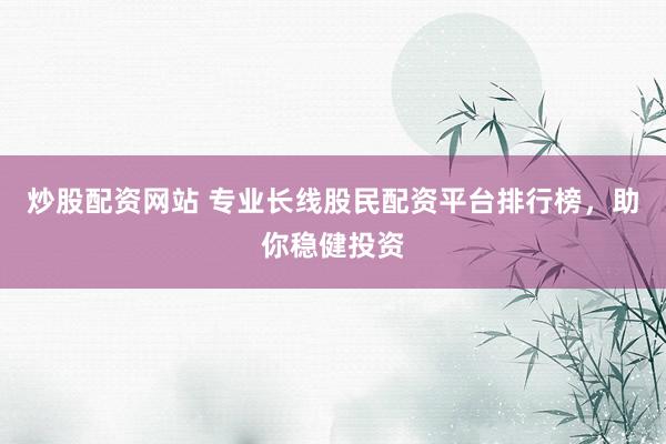 炒股配资网站 专业长线股民配资平台排行榜，助你稳健投资