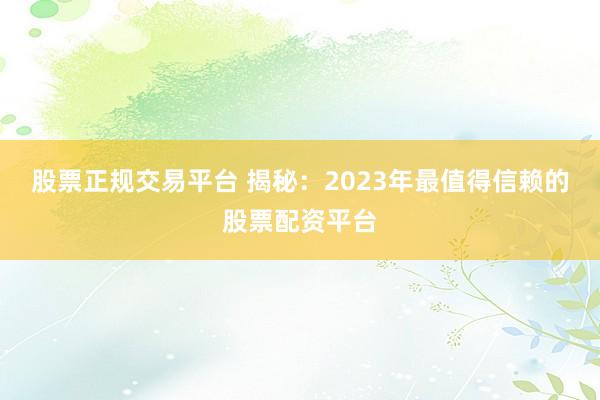 股票正规交易平台 揭秘：2023年最值得信赖的股票配资平台