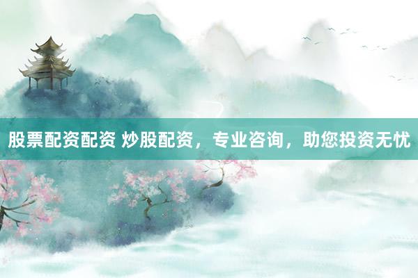 股票配资配资 炒股配资，专业咨询，助您投资无忧