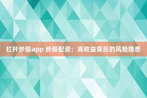 杠杆炒股app 炒股配资：高收益背后的风险隐患
