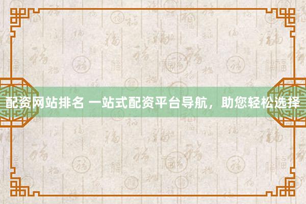 配资网站排名 一站式配资平台导航，助您轻松选择