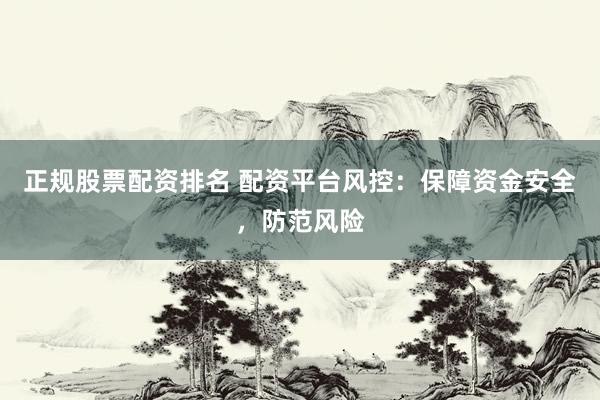 正规股票配资排名 配资平台风控：保障资金安全，防范风险