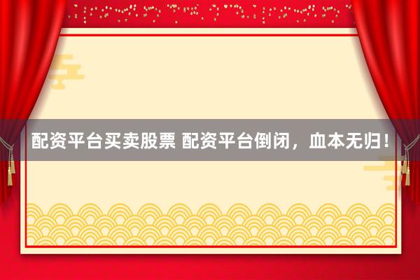 配资平台买卖股票 配资平台倒闭，血本无归！