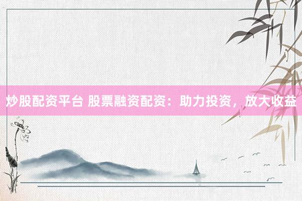 炒股配资平台 股票融资配资：助力投资，放大收益