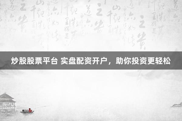 炒股股票平台 实盘配资开户，助你投资更轻松