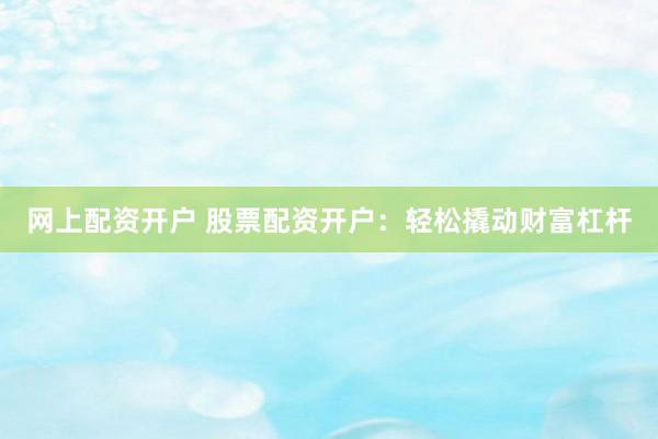 网上配资开户 股票配资开户：轻松撬动财富杠杆