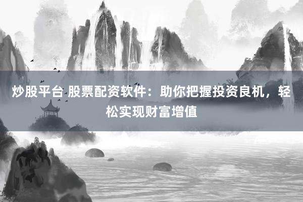 炒股平台 股票配资软件：助你把握投资良机，轻松实现财富增值