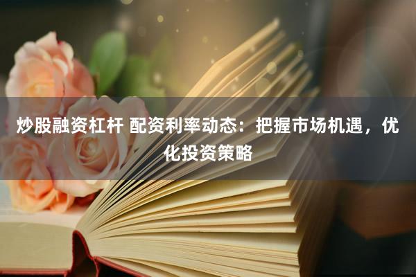 炒股融资杠杆 配资利率动态：把握市场机遇，优化投资策略