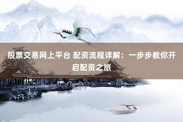 股票交易网上平台 配资流程详解：一步步教你开启配资之旅