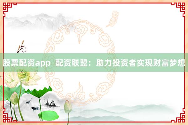 股票配资app  配资联盟：助力投资者实现财富梦想
