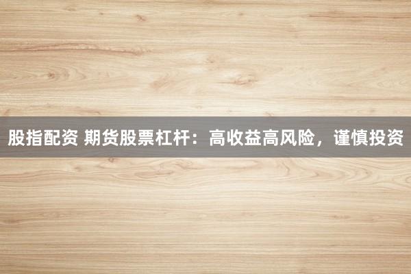 股指配资 期货股票杠杆：高收益高风险，谨慎投资