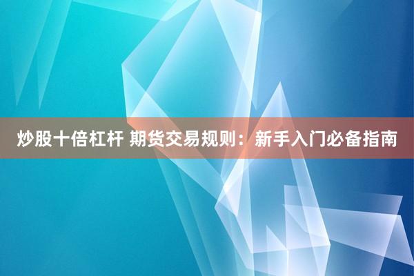 炒股十倍杠杆 期货交易规则：新手入门必备指南