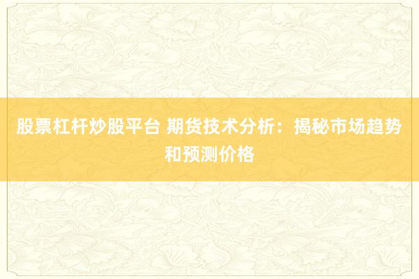 股票杠杆炒股平台 期货技术分析：揭秘市场趋势和预测价格