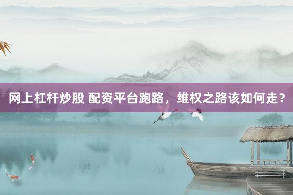 网上杠杆炒股 配资平台跑路，维权之路该如何走？