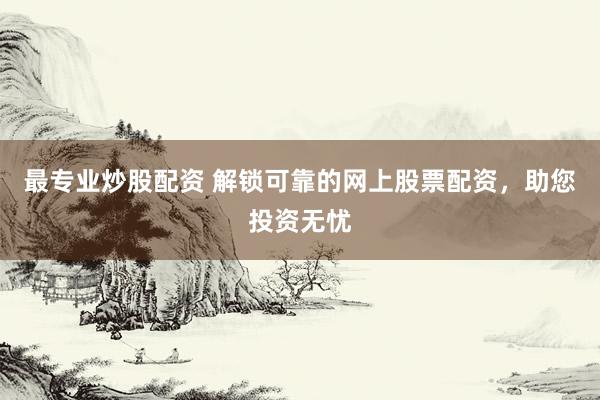 最专业炒股配资 解锁可靠的网上股票配资，助您投资无忧