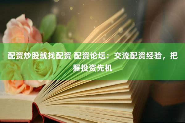 配资炒股就找配资 配资论坛：交流配资经验，把握投资先机
