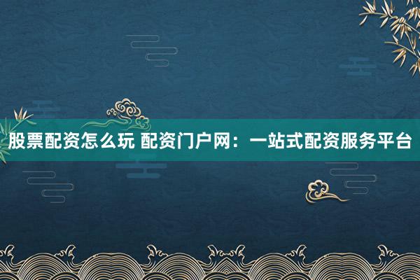 股票配资怎么玩 配资门户网：一站式配资服务平台