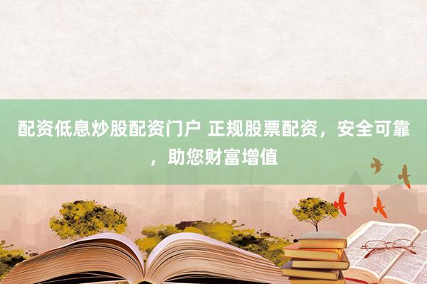 配资低息炒股配资门户 正规股票配资，安全可靠，助您财富增值