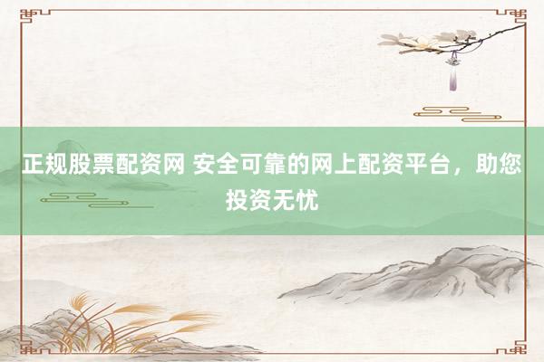 正规股票配资网 安全可靠的网上配资平台，助您投资无忧