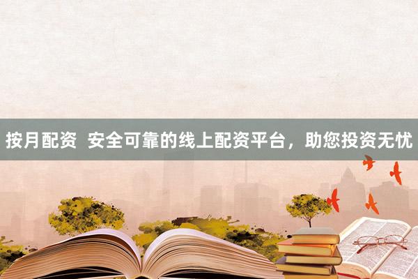 按月配资  安全可靠的线上配资平台，助您投资无忧