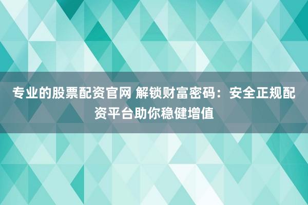 专业的股票配资官网 解锁财富密码：安全正规配资平台助你稳健增值