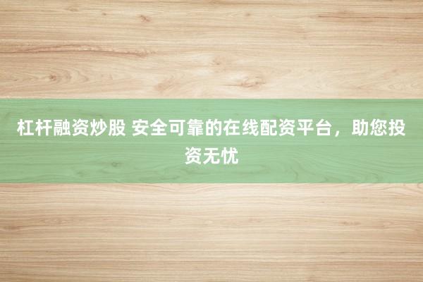 杠杆融资炒股 安全可靠的在线配资平台，助您投资无忧