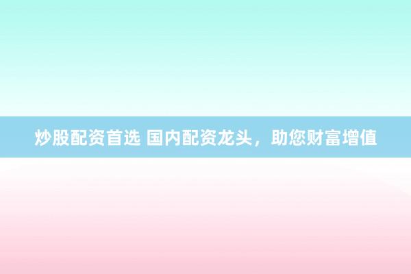 炒股配资首选 国内配资龙头，助您财富增值
