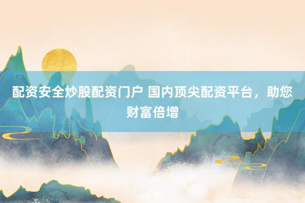 配资安全炒股配资门户 国内顶尖配资平台，助您财富倍增
