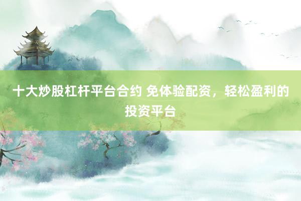 十大炒股杠杆平台合约 免体验配资，轻松盈利的投资平台