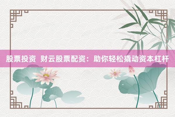 股票投资  财云股票配资：助你轻松撬动资本杠杆