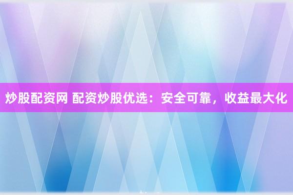 炒股配资网 配资炒股优选：安全可靠，收益最大化